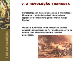V- A REVOLUÇÃO FRANCESA Considerada um marco que assinala o fim da Idade Moderna e o início da Idade Contemporânea, representou o mais duro golpe contra o Antigo Regime. Os ideais iluministas foram levados às últimas conseqüências através da Revolução, que serviu de modelo para vários movimentos rebeldes posteriores. 