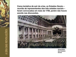 Como tentativa de sair da crise, os Estados Gerais – reunião de representantes dos três estados sociais – foram convocados em maio de 1789, porém não houve acordo nas discussões. Assembléia dos Estados Gerais 
