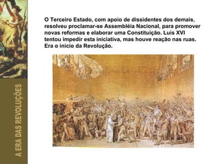 O Terceiro Estado, com apoio de dissidentes dos demais, resolveu proclamar-se Assembléia Nacional, para promover novas reformas e elaborar uma Constituição. Luís XVI tentou impedir esta iniciativa, mas houve reação nas ruas. Era o início da Revolução. 