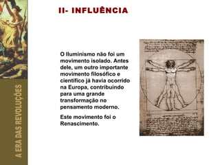 II- INFLUÊNCIA O Iluminismo não foi um movimento isolado. Antes dele, um outro importante movimento filosófico e científico já havia ocorrido na Europa, contribuindo para uma grande transformação no pensamento moderno. Este movimento foi o Renascimento.   