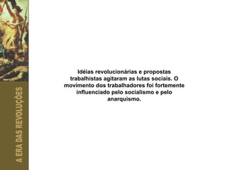 Idéias revolucionárias e propostas trabalhistas agitaram as lutas sociais. O movimento dos trabalhadores foi fortemente influenciado pelo socialismo e pelo anarquismo. 