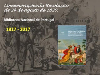 Comemorações da Revolução
de 24 de agosto de 1820.
Biblioteca Nacional de Portugal
1817 - 2017
 