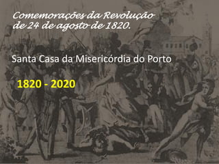 Comemorações da Revolução
de 24 de agosto de 1820.
Santa Casa da Misericórdia do Porto
1820 - 2020
 