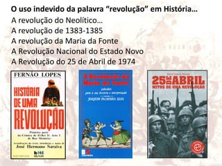 O uso indevido da palavra “revolução” em História…
A revolução do Neolítico…
A revolução de 1383-1385
A revolução da Maria da Fonte
A Revolução Nacional do Estado Novo
A Revolução do 25 de Abril de 1974
 