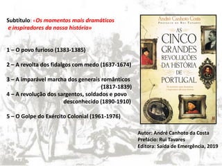 Subtítulo: «Os momentos mais dramáticos
e inspiradores da nossa história»
1 – O povo furioso (1383-1385)
2 – A revolta dos fidalgos com medo (1637-1674)
3 – A imparável marcha dos generais românticos
(1817-1839)
4 – A revolução dos sargentos, soldados e povo
desconhecido (1890-1910)
5 – O Golpe do Exército Colonial (1961-1976)
Autor: André Canhoto da Costa
Prefácio: Rui Tavares
Editora: Saída de Emergência, 2019
 