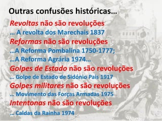 Revoltas não são revoluções
… A revolta dos Marechais 1837
Reformas não são revoluções
…A Reforma Pombalina 1750-1777;
…A Reforma Agrária 1974…
Golpes de Estado não são revoluções
… Golpe de Estado de Sidónio Pais 1917
Golpes militares não são revoluções
… Movimento das Forças Armadas 1975
Intentonas não são revoluções
… Caldas da Rainha 1974
Outras confusões históricas…
 