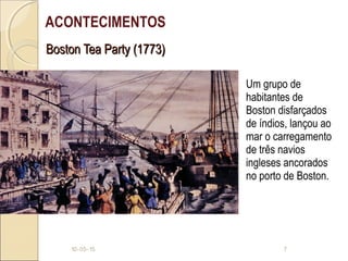 Boston Tea Party (1773)Boston Tea Party (1773)
Um grupo de
habitantes de
Boston disfarçados
de índios, lançou ao
mar o carregamento
de três navios
ingleses ancorados
no porto de Boston.
10-05-15 7
ACONTECIMENTOS
 