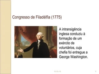 10-05-15 9
Congresso de Filadélfia (1775)
A intransigência
inglesa conduziu à
formação de um
exército de
voluntários, cuja
chefia foi entregue a
George Washington.
 