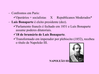 Confrontos em Paris: Operários + socialistas  X  Republicanos Moderados* Luís Bonaparte  é eleito presidente (dez). Parlamento francês é fechado em 1851 e Luís Bonaparte assume poderes ditatoriais. 18 de brumário de Luís Bonaparte . Transformado em imperador por plebiscito (1852), recebeu o título de Napoleão III. NAPOLEÃO III 
