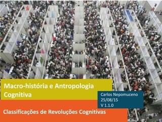 Macro-história e Antropologia
Cognitiva
Classificações de Macro Revoluções Culturais
Carlos Nepomuceno
17/09/15
V 3.0.0
 