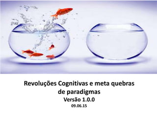 Revoluções Cognitivas e meta quebras
de paradigmas
Versão 1.0.0
09.06.15
 