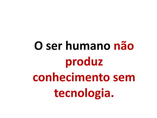 O ser humano não
produz
conhecimento sem
tecnologia.
 