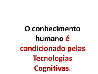 O conhecimento
humano é
condicionado pelas
Tecnologias
Cognitivas.
 