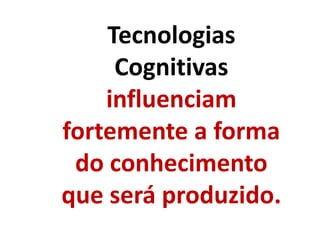 Tecnologias
Cognitivas
influenciam
fortemente a forma
do conhecimento
que será produzido.
 