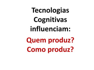 Tecnologias
Cognitivas
influenciam:
Quem produz?
Como produz?
 
