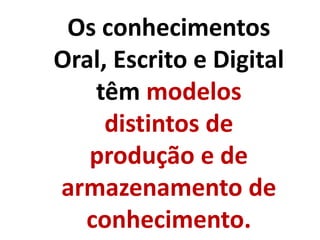 Os conhecimentos
Oral, Escrito e Digital
têm modelos
distintos de
produção e de
armazenamento de
conhecimento.
 