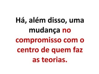 Há, além disso, uma
mudança no
compromisso com o
centro de quem faz
as teorias.
 