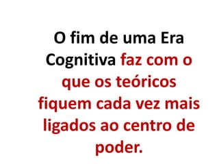 O fim de uma Era
Cognitiva faz com o
que os teóricos
fiquem cada vez mais
ligados ao centro de
poder.
 