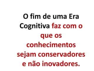 O fim de uma Era
Cognitiva faz com o
que os
conhecimentos
sejam conservadores
e não inovadores.
 