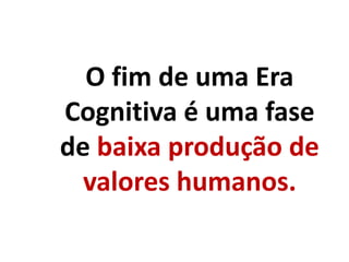 O fim de uma Era
Cognitiva é uma fase
de baixa produção de
valores humanos.
 