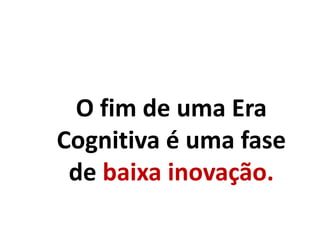 O fim de uma Era
Cognitiva é uma fase
de baixa inovação.
 