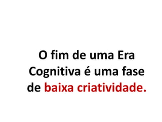 O fim de uma Era
Cognitiva é uma fase
de baixa criatividade.
 