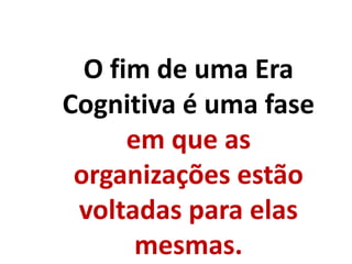 O fim de uma Era
Cognitiva é uma fase
em que as
organizações estão
voltadas para elas
mesmas.
 