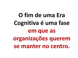 O fim de uma Era
Cognitiva é uma fase
em que as
organizações querem
se manter no centro.
 