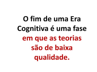 O fim de uma Era
Cognitiva é uma fase
em que as teorias
são de baixa
qualidade.
 