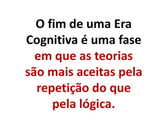 O fim de uma Era
Cognitiva é uma fase
em que as teorias
são mais aceitas pela
repetição do que
pela lógica.
 