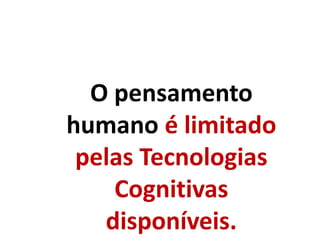 O pensamento
humano é limitado
pelas Tecnologias
Cognitivas
disponíveis.
 