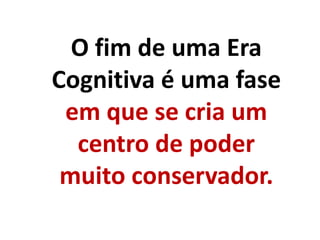 O fim de uma Era
Cognitiva é uma fase
em que se cria um
centro de poder
muito conservador.
 