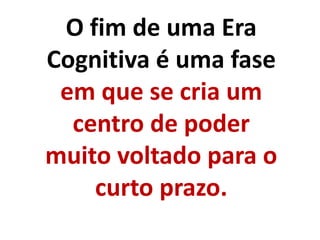 O fim de uma Era
Cognitiva é uma fase
em que se cria um
centro de poder
muito voltado para o
curto prazo.
 