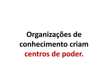 Organizações de
conhecimento criam
centros de poder.
 