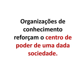 Organizações de
conhecimento
reforçam o centro de
poder de uma dada
sociedade.
 