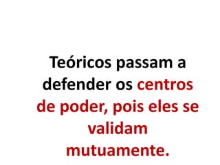 Teóricos passam a
defender os centros
de poder, pois eles se
validam
mutuamente.
 