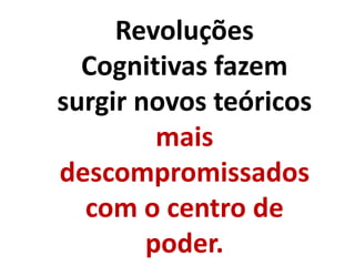 Revoluções
Cognitivas fazem
surgir novos teóricos
mais
descompromissados
com o centro de
poder.
 