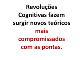 Revoluções
Cognitivas fazem
surgir novos teóricos
mais
compromissados
com as pontas.
 