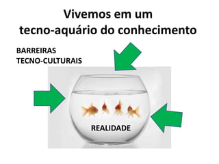 Vivemos em um
tecno-aquário do conhecimento
REALIDADE
BARREIRAS
TECNO-CULTURAIS
 