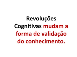 Revoluções
Cognitivas mudam a
forma de validação
do conhecimento.
 