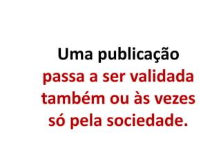 Uma publicação
passa a ser validada
também ou às vezes
só pela sociedade.
 