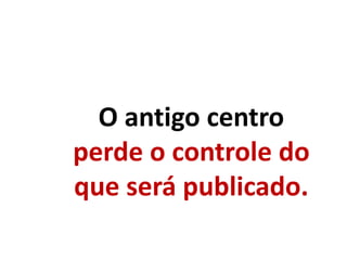 O antigo centro
perde o controle do
que será publicado.
 
