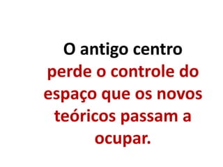 O antigo centro
perde o controle do
espaço que os novos
teóricos passam a
ocupar.
 