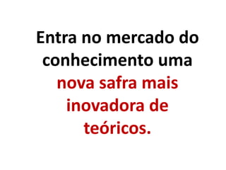 Entra no mercado do
conhecimento uma
nova safra mais
inovadora de
teóricos.
 