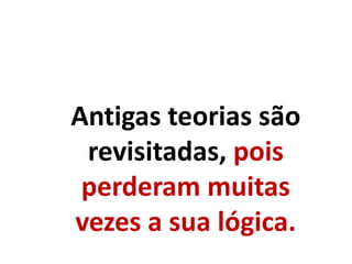 Antigas teorias são
revisitadas, pois
perderam muitas
vezes a sua lógica.
 