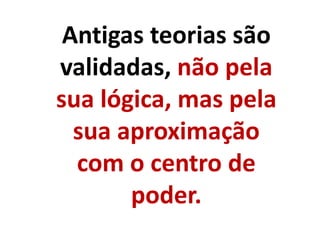 Antigas teorias são
validadas, não pela
sua lógica, mas pela
sua aproximação
com o centro de
poder.
 