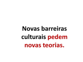 Novas barreiras
culturais pedem
novas teorias.
 