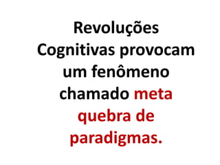 Revoluções
Cognitivas provocam
um fenômeno
chamado meta
quebra de
paradigmas.
 