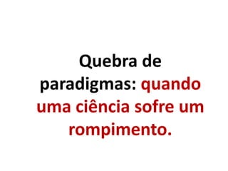 Quebra de
paradigmas: quando
uma ciência sofre um
rompimento.
 