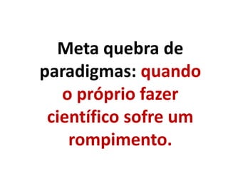Meta quebra de
paradigmas: quando
o próprio fazer
científico sofre um
rompimento.
 